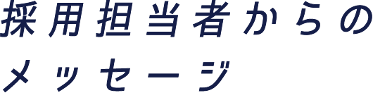 採用担当者からのメッセージ